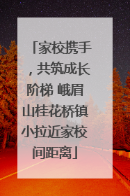 家校携手，共筑成长阶梯 峨眉山桂花桥镇小拉近家校间距离